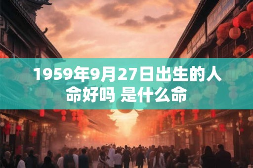 1959年9月27日出生的人命好吗 是什么命