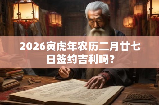 2026寅虎年农历二月廿七日签约吉利吗? 2026寅虎年农历二月廿七日签约吉利吗?