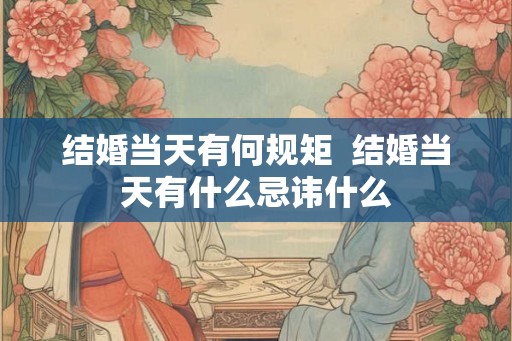 结婚当天有何规矩  结婚当天有什么忌讳什么