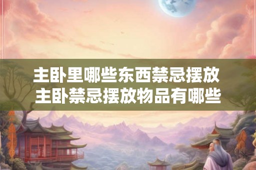 主卧里哪些东西禁忌摆放 主卧禁忌摆放物品有哪些