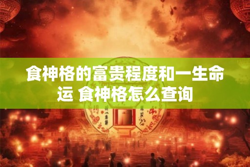 食神格的富贵程度和一生命运 食神格怎么查询