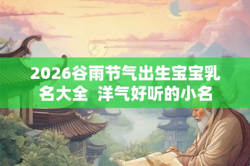 2026谷雨节气出生宝宝乳名大全  洋气好听的小名