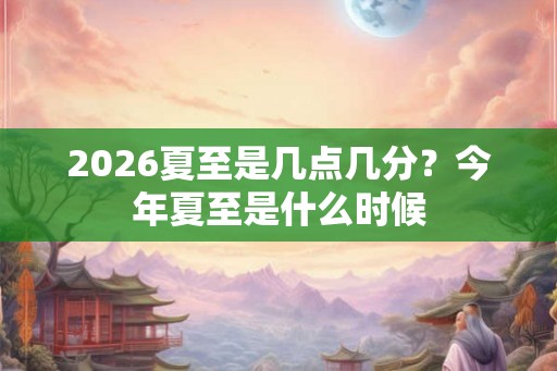 2026夏至是几点几分？今年夏至是什么时候