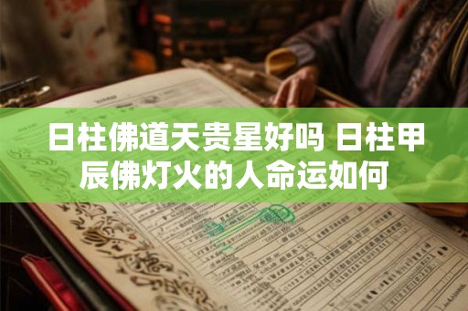 日柱佛道天贵星好吗 日柱甲辰佛灯火的人命运如何 日柱佛道天贵星好吗 日柱甲辰佛灯火的人命运如何