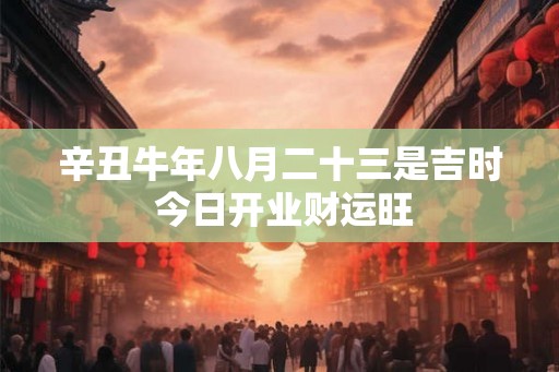 辛丑牛年八月二十三是吉时 今日开业财运旺