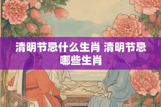 清明节忌什么生肖 清明节忌哪些生肖