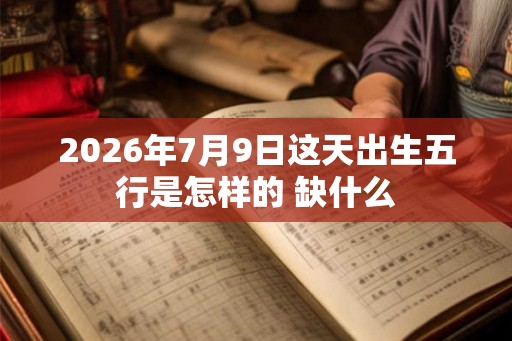 2026年7月9日这天出生五行是怎样的 缺什么 2026年7月9日这天出生五行是怎样的 缺什么