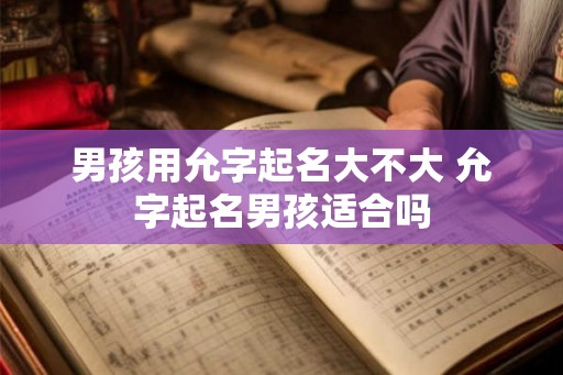 男孩用允字起名大不大 允字起名男孩适合吗 男孩用允字起名大不大 允字起名男孩适合吗