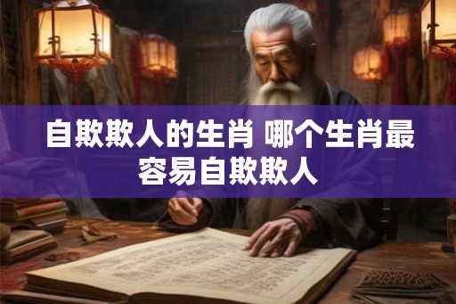 自欺欺人的生肖 哪个生肖最容易自欺欺人 自欺欺人的生肖 哪个生肖最容易自欺欺人