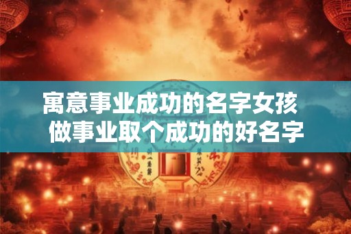 寓意事业成功的名字女孩 做事业取个成功的好名字 寓意事业成功的名字女孩 做事业取个成功的好名字