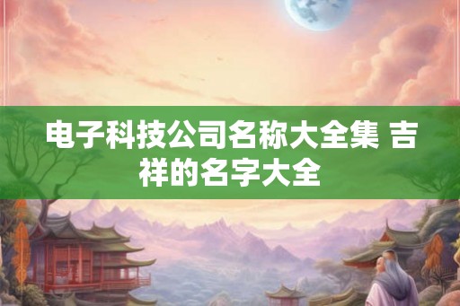 电子科技公司名称大全集 吉祥的名字大全