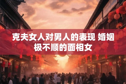 克夫女人对男人的表现 婚姻极不顺的面相女
