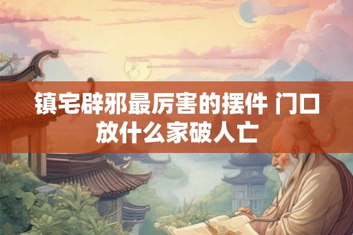 镇宅辟邪最厉害的摆件 门口放什么家破人亡