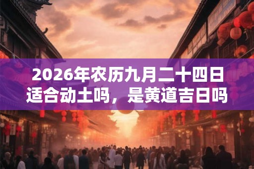 2026年农历九月二十四日适合动土吗，是黄道吉日吗？