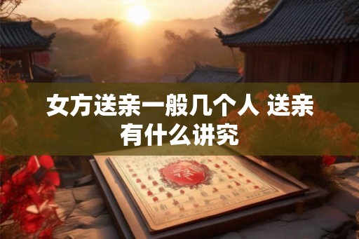 女方送亲一般几个人 送亲有什么讲究