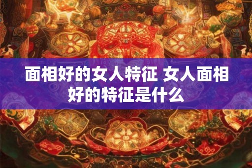面相好的女人特征 女人面相好的特征是什么