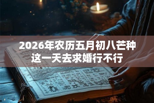 2026年农历五月初八芒种这一天去求婚行不行