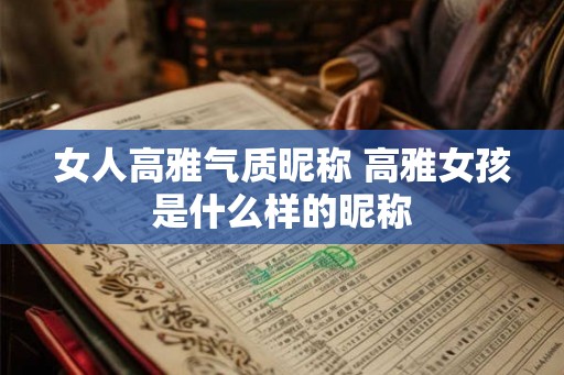 女人高雅气质昵称 高雅女孩是什么样的昵称 女人高雅气质昵称 高雅女孩是什么样的昵称