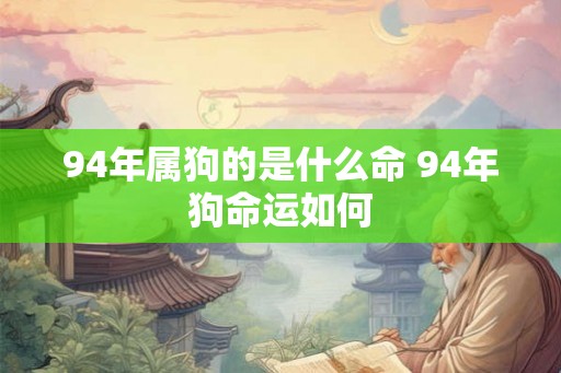 94年属狗的是什么命 94年狗命运如何