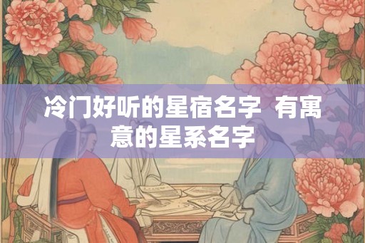 冷门好听的星宿名字 有寓意的星系名字 冷门好听的星宿名字 有寓意的星系名字