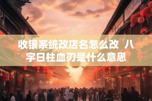 收银系统改店名怎么改  八字日柱血刃是什么意思