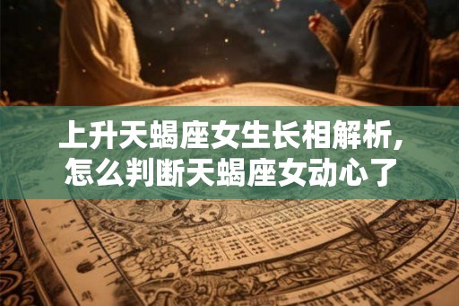 上升天蝎座女生长相解析,怎么判断天蝎座女动心了 上升天蝎座女生长相解析,怎么判断天蝎座女动心了