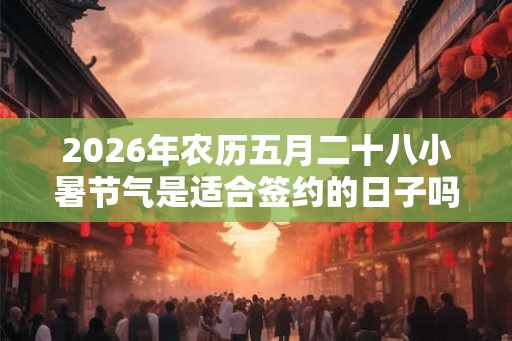 2026年农历五月二十八小暑节气是适合签约的日子吗？