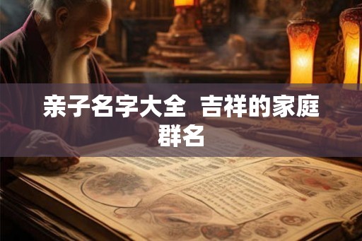 亲子名字大全 吉祥的家庭群名 亲子名字大全 吉祥的家庭群名