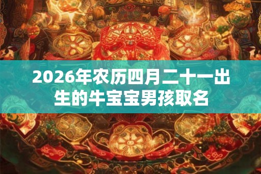 2026年农历四月二十一出生的牛宝宝男孩取名 2026年农历四月二十一出生的牛宝宝男孩取名