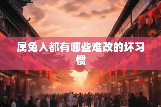 属兔人都有哪些难改的坏习惯