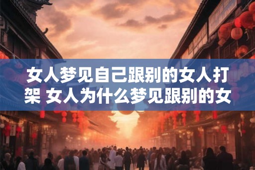 女人梦见自己跟别的女人打架 女人为什么梦见跟别的女人打架 女人梦见自己跟别的女人打架 女人为什么梦见跟别的女人打架