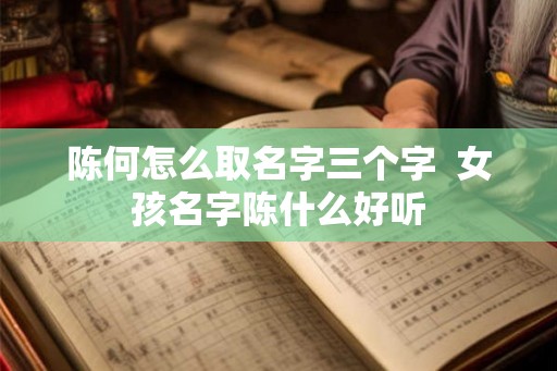 陈何怎么取名字三个字  女孩名字陈什么好听