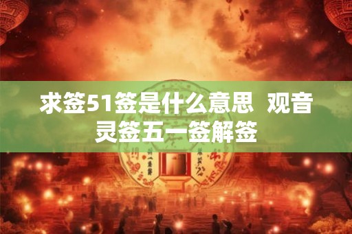 求签51签是什么意思  观音灵签五一签解签