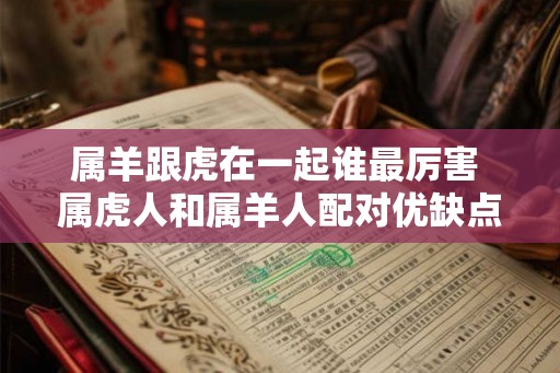 属羊跟虎在一起谁最厉害 属虎人和属羊人配对优缺点