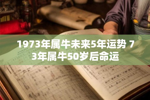 1973年属牛未来5年运势 73年属牛50岁后命运