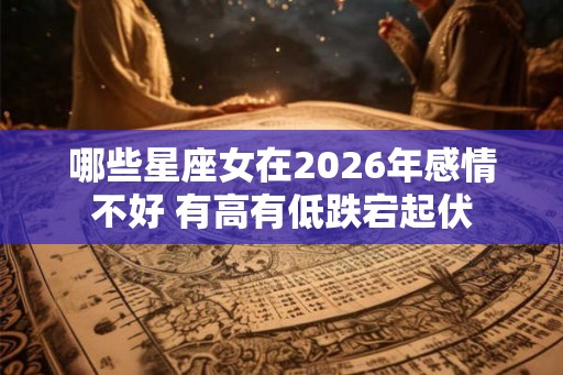 哪些星座女在2026年感情不好 有高有低跌宕起伏