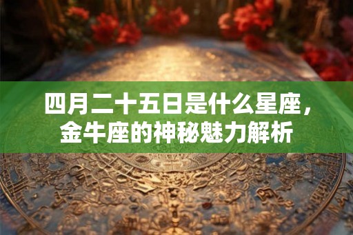 四月二十五日是什么星座,金牛座的神秘魅力解析 四月二十五日是什么星座,金牛座的神秘魅力解析