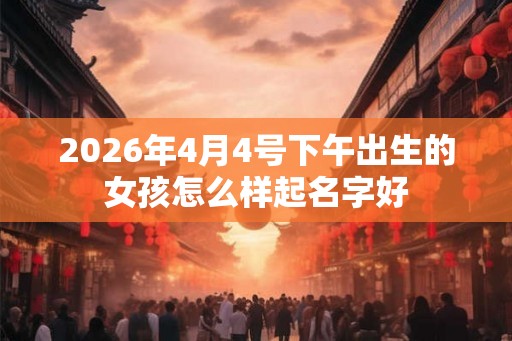 2026年4月4号下午出生的女孩怎么样起名字好