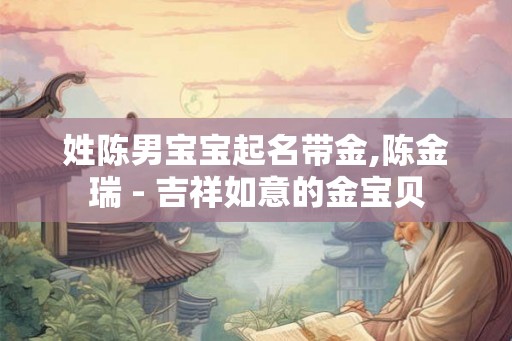 姓陈男宝宝起名带金,陈金瑞 - 吉祥如意的金宝贝