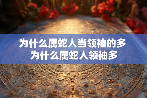 为什么属蛇人当领袖的多 为什么属蛇人领袖多