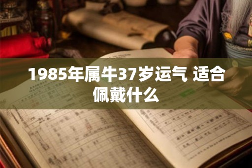 1985年属牛37岁运气 适合佩戴什么