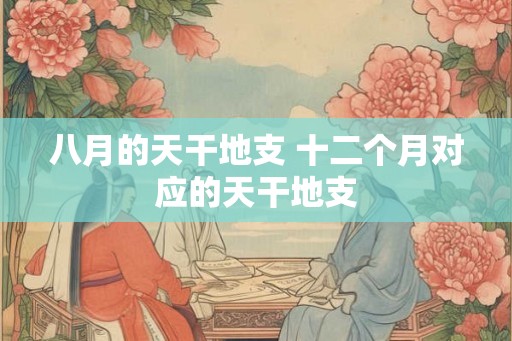 八月的天干地支 十二个月对应的天干地支