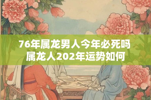 76年属龙男人今年必死吗 属龙人202年运势如何