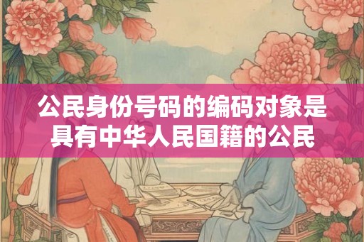 公民身份号码的编码对象是具有中华人民国籍的公民