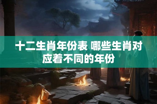 十二生肖年份表 哪些生肖对应着不同的年份