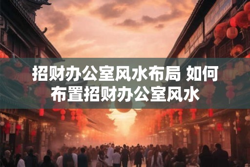 招财办公室风水布局 如何布置招财办公室风水