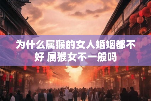 为什么属猴的女人婚姻都不好 属猴女不一般吗