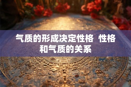 气质的形成决定性格  性格和气质的关系