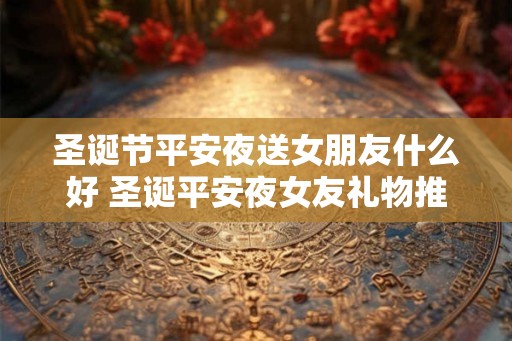 圣诞节平安夜送女朋友什么好 圣诞平安夜女友礼物推荐