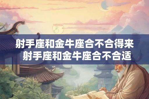 射手座和金牛座合不合得来  射手座和金牛座合不合适